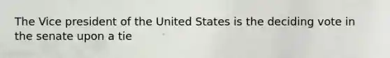 The Vice president of the United States is the deciding vote in the senate upon a tie