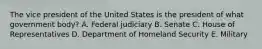 The vice president of the United States is the president of what government body? A. Federal judiciary B. Senate C. House of Representatives D. Department of Homeland Security E. Military