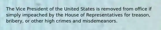 The Vice President of the United States is removed from office if simply impeached by the House of Representatives for treason, bribery, or other high crimes and misdemeanors.