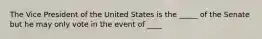 The Vice President of the United States is the _____ of the Senate but he may only vote in the event of ____