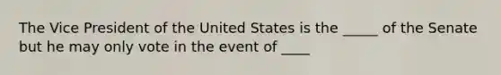 The Vice President of the United States is the _____ of the Senate but he may only vote in the event of ____