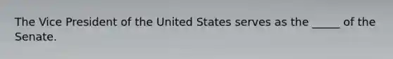 The Vice President of the United States serves as the _____ of the Senate.
