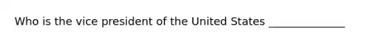 Who is the vice president of the United States ______________