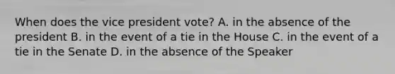 When does the vice president vote? A. in the absence of the president B. in the event of a tie in the House C. in the event of a tie in the Senate D. in the absence of the Speaker