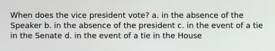 When does the vice president vote? a. in the absence of the Speaker b. in the absence of the president c. in the event of a tie in the Senate d. in the event of a tie in the House