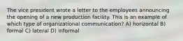 The vice president wrote a letter to the employees announcing the opening of a new production facility. This is an example of which type of organizational communication? A) horizontal B) formal C) lateral D) informal