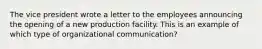 The vice president wrote a letter to the employees announcing the opening of a new production facility. This is an example of which type of organizational communication?