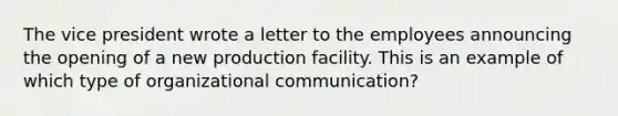 The vice president wrote a letter to the employees announcing the opening of a new production facility. This is an example of which type of <a href='https://www.questionai.com/knowledge/kRJd4QtSRR-organizational-communication' class='anchor-knowledge'>organizational communication</a>?