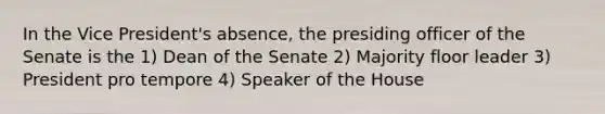 In the Vice President's absence, the presiding officer of the Senate is the 1) Dean of the Senate 2) Majority floor leader 3) President pro tempore 4) Speaker of the House