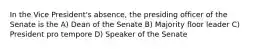 In the Vice President's absence, the presiding officer of the Senate is the A) Dean of the Senate B) Majority floor leader C) President pro tempore D) Speaker of the Senate