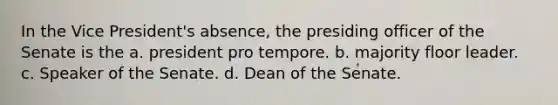 In the Vice President's absence, the presiding officer of the Senate is the a. president pro tempore. b. majority floor leader. c. Speaker of the Senate. d. Dean of the Senate.