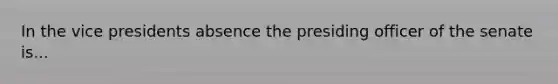 In the vice presidents absence the presiding officer of the senate is...