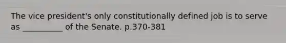 The vice president's only constitutionally defined job is to serve as __________ of the Senate. p.370-381