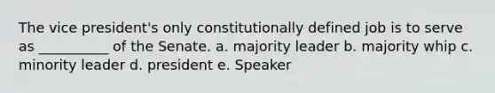 The vice president's only constitutionally defined job is to serve as __________ of the Senate. a. majority leader b. majority whip c. minority leader d. president e. Speaker