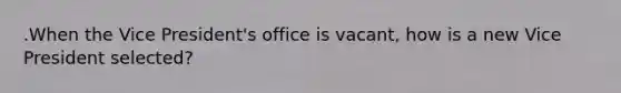 .When the Vice President's office is vacant, how is a new Vice President selected?