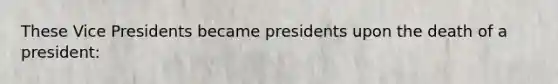 These Vice Presidents became presidents upon the death of a president: