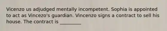 Vicenzo us adjudged mentally incompetent. Sophia is appointed to act as Vincezo's guardian. Vincenzo signs a contract to sell his house. The contract is _________