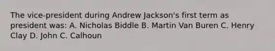 The vice-president during Andrew Jackson's first term as president was: A. Nicholas Biddle B. Martin Van Buren C. Henry Clay D. John C. Calhoun