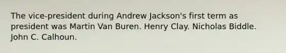 The vice-president during Andrew Jackson's first term as president was Martin Van Buren. Henry Clay. Nicholas Biddle. John C. Calhoun.