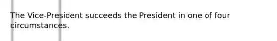 The Vice-President succeeds the President in one of four circumstances.