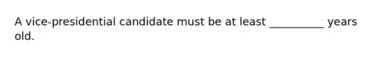 A vice-presidential candidate must be at least __________ years old.