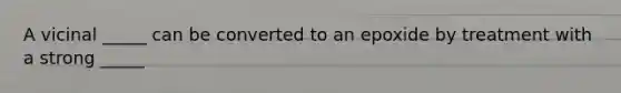A vicinal _____ can be converted to an epoxide by treatment with a strong _____