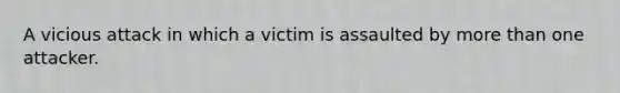 A vicious attack in which a victim is assaulted by more than one attacker.