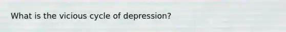 What is the vicious cycle of depression?