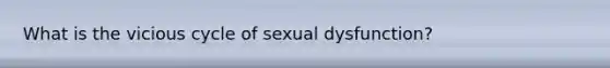 What is the vicious cycle of sexual dysfunction?