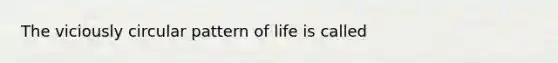 The viciously circular pattern of life is called