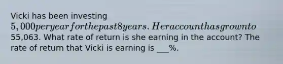 Vicki has been investing 5,000 per year for the past 8 years. Her account has grown to55,063. What rate of return is she earning in the account? The rate of return that Vicki is earning is ___%.