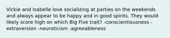 Vickie and Isabelle love socializing at parties on the weekends and always appear to be happy and in good spirits. They would likely score high on which Big Five trait? -conscientiousness -extraversion -neuroticism -agreeableness