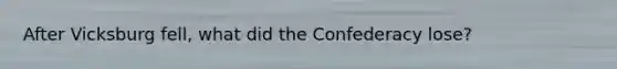 After Vicksburg fell, what did the Confederacy lose?
