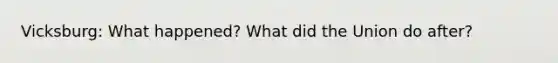 Vicksburg: What happened? What did the Union do after?