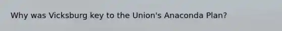 Why was Vicksburg key to the Union's Anaconda Plan?