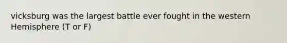 vicksburg was the largest battle ever fought in the western Hemisphere (T or F)