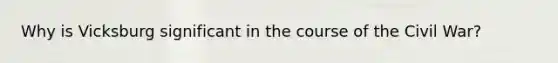 Why is Vicksburg significant in the course of the Civil War?