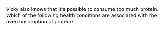 Vicky also knows that it's possible to consume too much protein. Which of the following health conditions are associated with the overconsumption of protein?