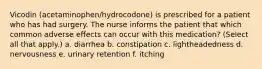 Vicodin (acetaminophen/hydrocodone) is prescribed for a patient who has had surgery. The nurse informs the patient that which common adverse effects can occur with this medication? (Select all that apply.) a. diarrhea b. constipation c. lightheadedness d. nervousness e. urinary retention f. itching