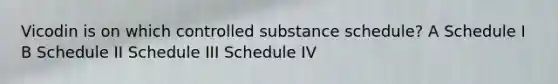 Vicodin is on which controlled substance schedule? A Schedule I B Schedule II Schedule III Schedule IV