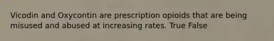 Vicodin and Oxycontin are prescription opioids that are being misused and abused at increasing rates. True False