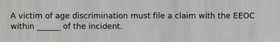 A victim of age discrimination must file a claim with the EEOC within ______ of the incident.