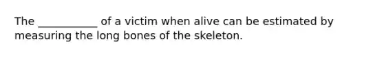 The ___________ of a victim when alive can be estimated by measuring the long bones of the skeleton.