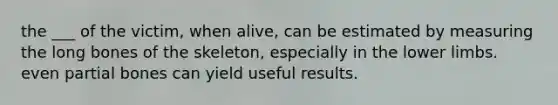 the ___ of the victim, when alive, can be estimated by measuring the long bones of the skeleton, especially in the lower limbs. even partial bones can yield useful results.