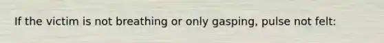 If the victim is not breathing or only gasping, pulse not felt: