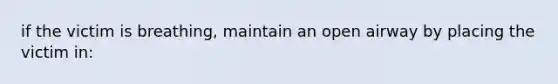 if the victim is breathing, maintain an open airway by placing the victim in: