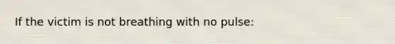 If the victim is not breathing with no pulse: