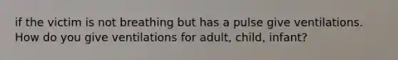 if the victim is not breathing but has a pulse give ventilations. How do you give ventilations for adult, child, infant?