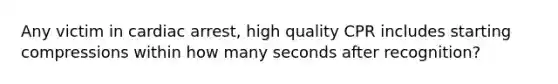 Any victim in cardiac arrest, high quality CPR includes starting compressions within how many seconds after recognition?