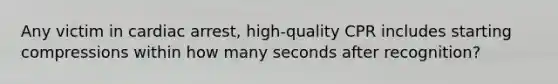 Any victim in cardiac arrest, high-quality CPR includes starting compressions within how many seconds after recognition?